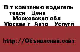 В т/компанию водитель такси › Цена ­ 60 000 - Московская обл., Москва г. Авто » Услуги   